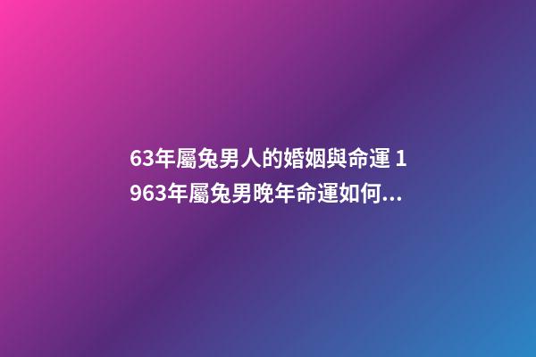 63年屬兔男人的婚姻與命運 1963年屬兔男晚年命運如何，1963年男屬兔是什么命